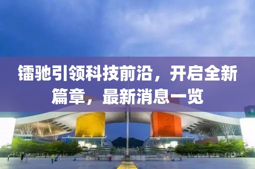 镭驰引领科技前沿，开启全新篇章，最新消息一览