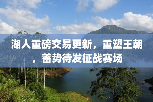 湖人重磅交易更新，重塑王朝，蓄势待发征战赛场