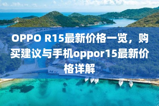 OPPO R15最新价格一览，购买建议与手机oppor15最新价格详解