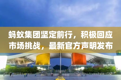 蚂蚁集团坚定前行，积极回应市场挑战，最新官方声明发布