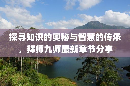 探寻知识的奥秘与智慧的传承，拜师九师最新章节分享