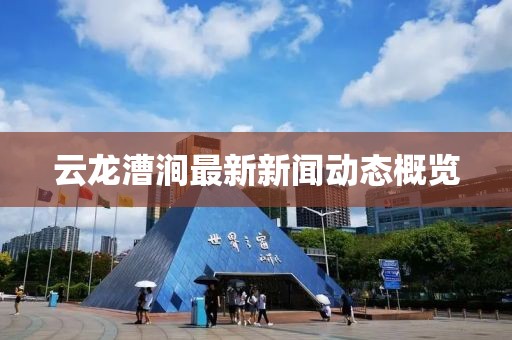 云龙漕涧最新新闻动态概览