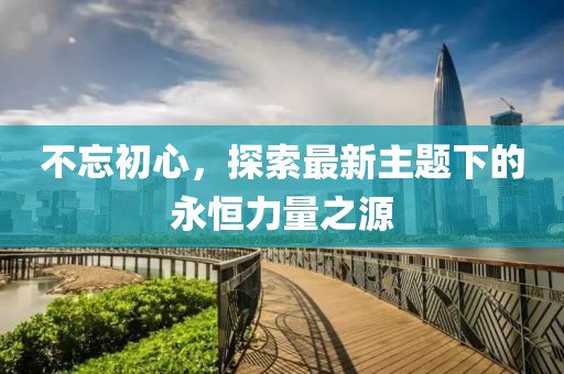 不忘初心，探索最新主题下的永恒力量之源