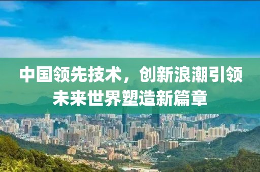 中国领先技术，创新浪潮引领未来世界塑造新篇章