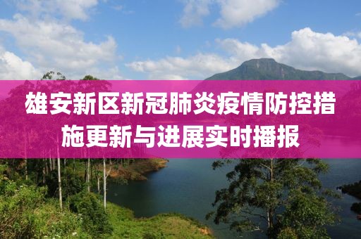 雄安新区新冠肺炎疫情防控措施更新与进展实时播报