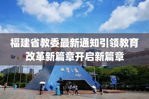 福建省教委最新通知引领教育改革新篇章开启新篇章