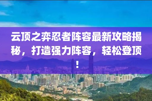 云顶之弈忍者阵容最新攻略揭秘，打造强力阵容，轻松登顶！