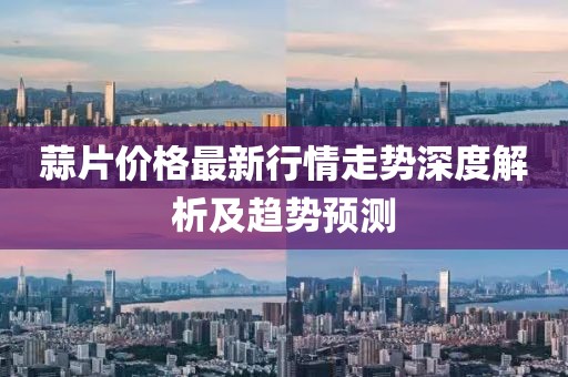 蒜片价格最新行情走势深度解析及趋势预测