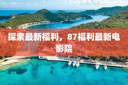 探索最新福利，87福利最新电影院