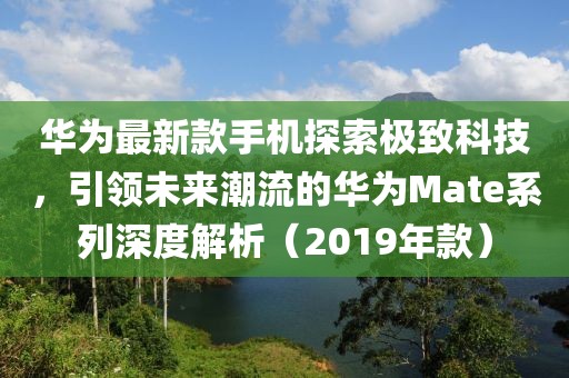 华为最新款手机探索极致科技，引领未来潮流的华为Mate系列深度解析（2019年款）
