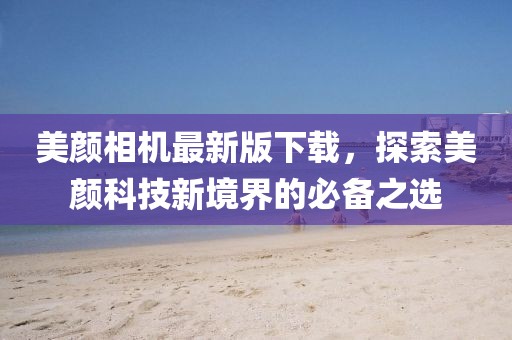 美颜相机最新版下载，探索美颜科技新境界的必备之选
