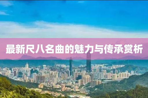 最新尺八名曲的魅力与传承赏析