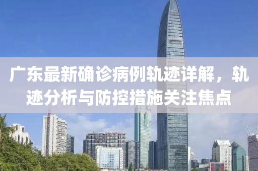 广东最新确诊病例轨迹详解，轨迹分析与防控措施关注焦点