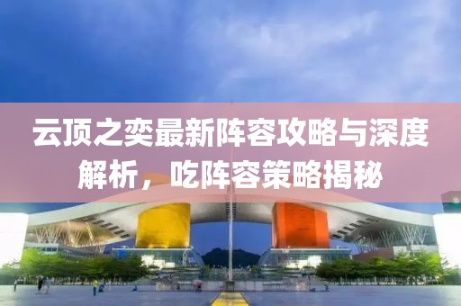 云顶之奕最新阵容攻略与深度解析，吃阵容策略揭秘