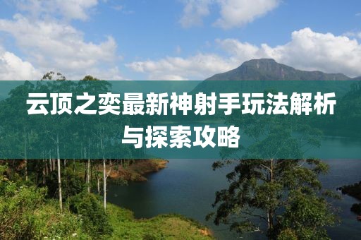 云顶之奕最新神射手玩法解析与探索攻略