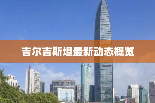 吉尔吉斯坦最新动态概览