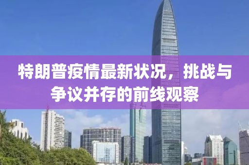 特朗普疫情最新状况，挑战与争议并存的前线观察
