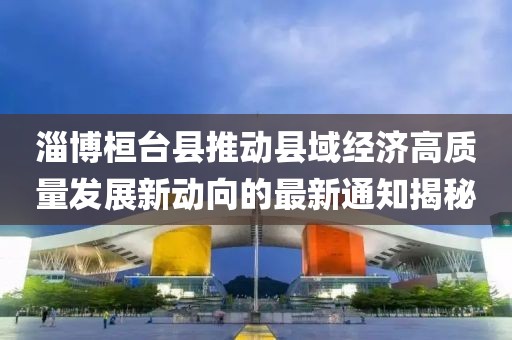 淄博桓台县推动县域经济高质量发展新动向的最新通知揭秘