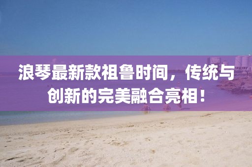 浪琴最新款祖鲁时间，传统与创新的完美融合亮相！