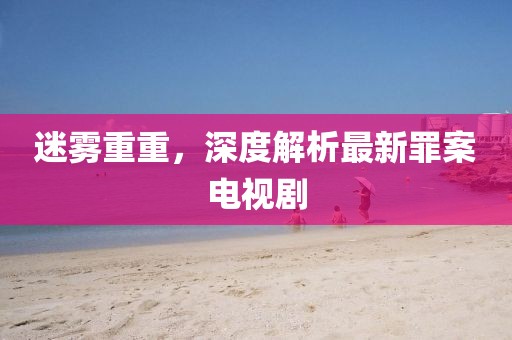 迷雾重重，深度解析最新罪案电视剧