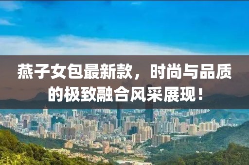 燕子女包最新款，时尚与品质的极致融合风采展现！