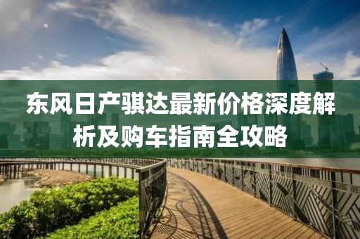 东风日产骐达最新价格深度解析及购车指南全攻略