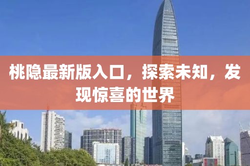 桃隐最新版入口，探索未知，发现惊喜的世界