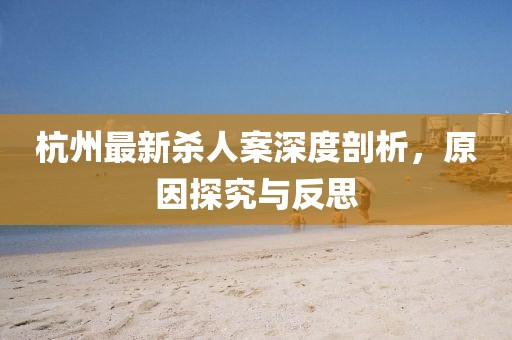 杭州最新杀人案深度剖析，原因探究与反思