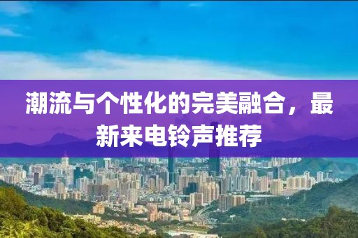 潮流与个性化的完美融合，最新来电铃声推荐