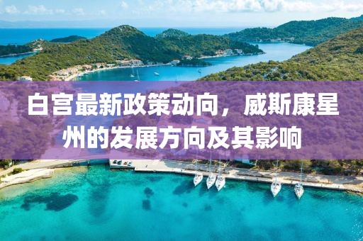 白宫最新政策动向，威斯康星州的发展方向及其影响