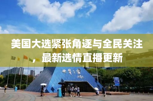 美国大选紧张角逐与全民关注，最新选情直播更新