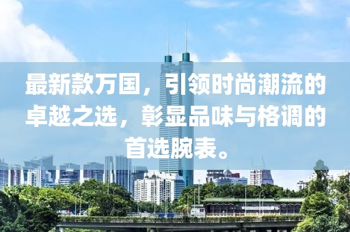 最新款万国，引领时尚潮流的卓越之选，彰显品味与格调的首选腕表。