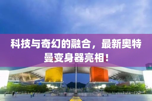科技与奇幻的融合，最新奥特曼变身器亮相！