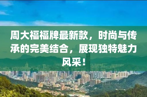 周大福福牌最新款，时尚与传承的完美结合，展现独特魅力风采！