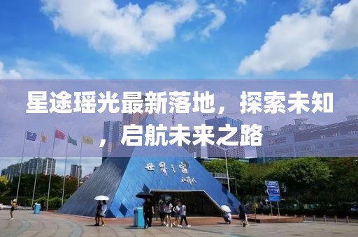 星途瑶光最新落地，探索未知，启航未来之路