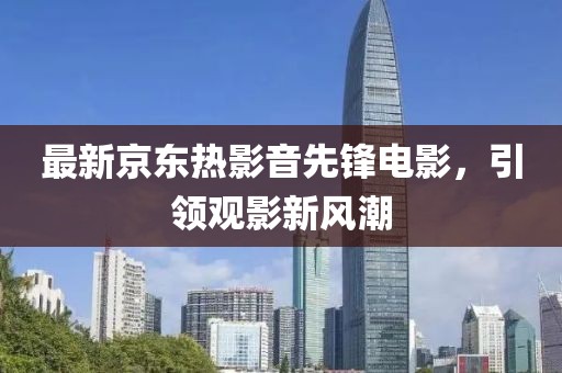 最新京东热影音先锋电影，引领观影新风潮