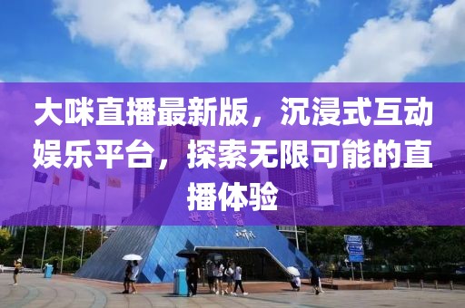 大咪直播最新版，沉浸式互动娱乐平台，探索无限可能的直播体验