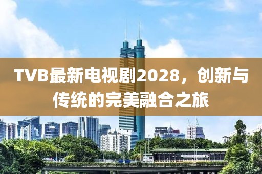 TVB最新电视剧2028，创新与传统的完美融合之旅