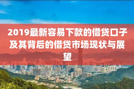 2019最新容易下款的借贷口子及其背后的借贷市场现状与展望