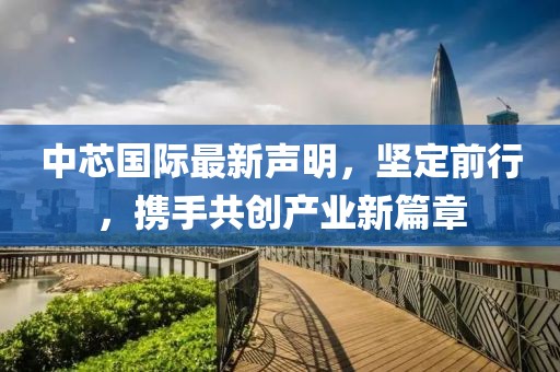 中芯国际最新声明，坚定前行，携手共创产业新篇章