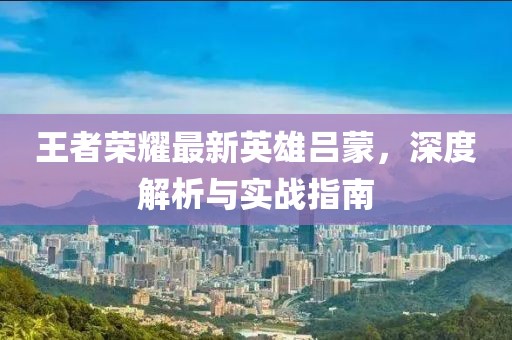 王者荣耀最新英雄吕蒙，深度解析与实战指南