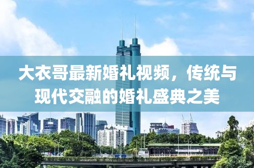 大衣哥最新婚礼视频，传统与现代交融的婚礼盛典之美