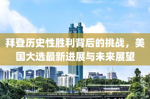 拜登历史性胜利背后的挑战，美国大选最新进展与未来展望