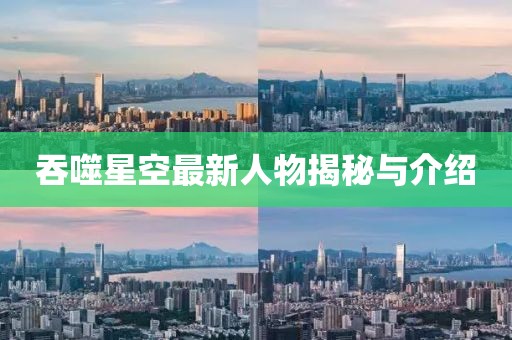 吞噬星空最新人物揭秘与介绍