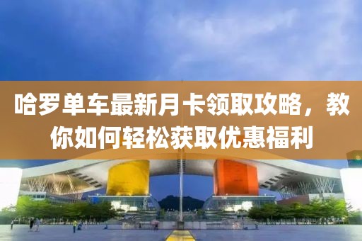 哈罗单车最新月卡领取攻略，教你如何轻松获取优惠福利