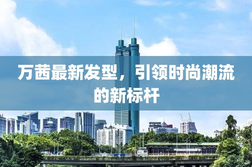 万茜最新发型，引领时尚潮流的新标杆