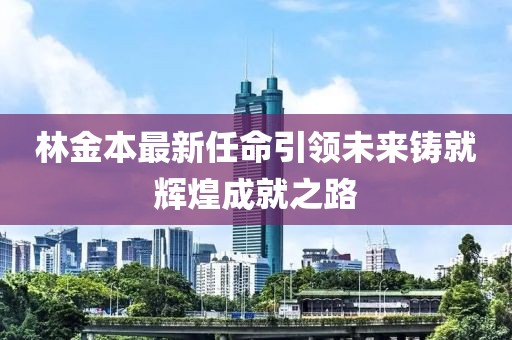 林金本最新任命引领未来铸就辉煌成就之路