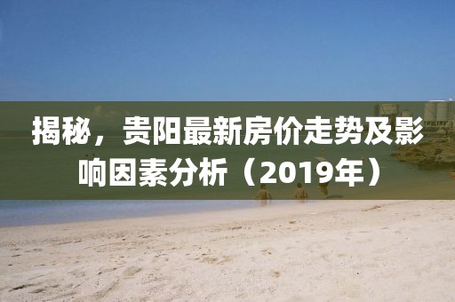 揭秘，贵阳最新房价走势及影响因素分析（2019年）