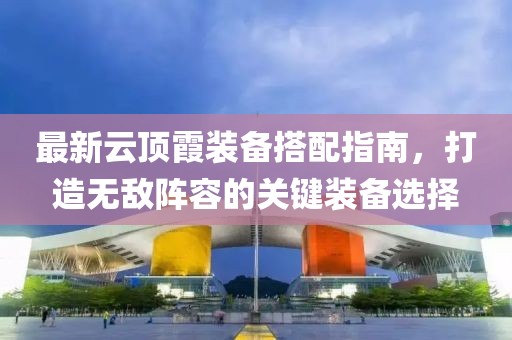 最新云顶霞装备搭配指南，打造无敌阵容的关键装备选择