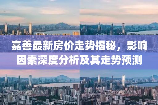 嘉善最新房价走势揭秘，影响因素深度分析及其走势预测